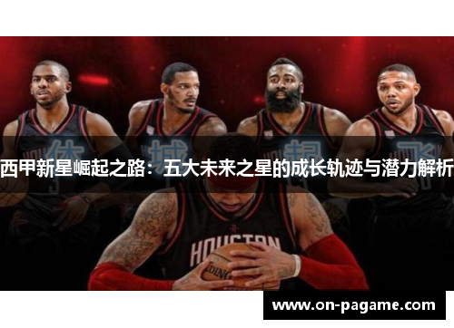 西甲新星崛起之路:五大未来之星的成长轨迹与潜力解析 西甲新星崛起之路:五大未来之星的成长轨迹与潜力解析