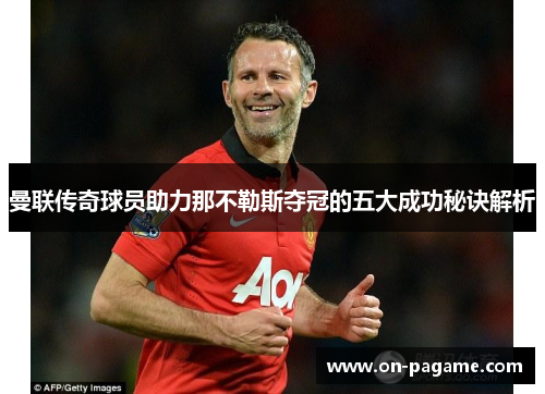 曼联传奇球员助力那不勒斯夺冠的五大成功秘诀解析 曼联传奇球员助力那不勒斯夺冠的五大成功秘诀解析