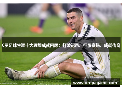 C罗足球生涯十大辉煌成就回顾:打破记录、征服赛场、成就传奇 C罗足球生涯十大辉煌成就回顾:打破记录、征服赛场、成就传奇