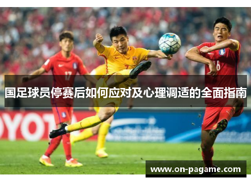 国足球员停赛后如何应对及心理调适的全面指南 国足球员停赛后如何应对及心理调适的全面指南