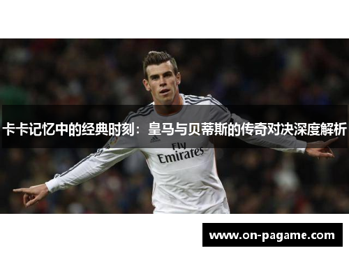 卡卡记忆中的经典时刻:皇马与贝蒂斯的传奇对决深度解析 卡卡记忆中的经典时刻:皇马与贝蒂斯的传奇对决深度解析