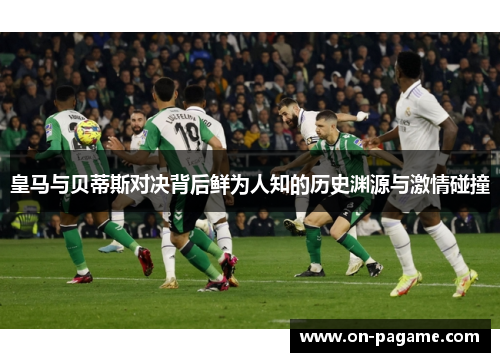 皇马与贝蒂斯对决背后鲜为人知的历史渊源与激情碰撞 皇马与贝蒂斯对决背后鲜为人知的历史渊源与激情碰撞
