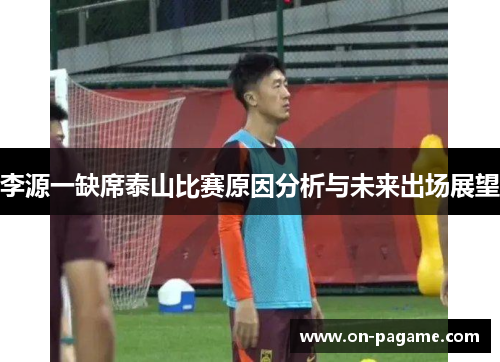李源一缺席泰山比赛原因分析与未来出场展望