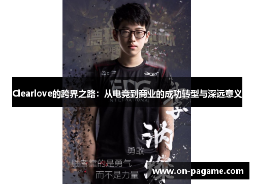 Clearlove的跨界之路:从电竞到商业的成功转型与深远意义 Clearlove的跨界之路:从电竞到商业的成功转型与深远意义