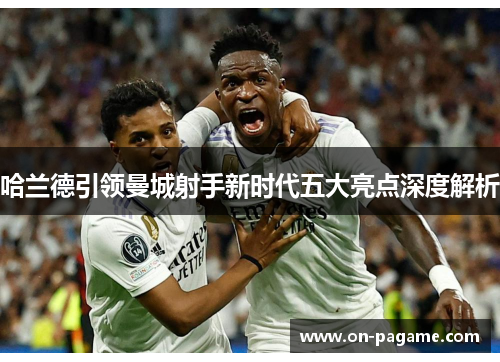 哈兰德引领曼城射手新时代五大亮点深度解析
