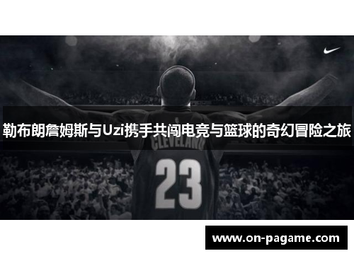 勒布朗詹姆斯与Uzi携手共闯电竞与篮球的奇幻冒险之旅 勒布朗詹姆斯与Uzi携手共闯电竞与篮球的奇幻冒险之旅