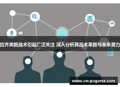拉齐奥新战术引起广泛关注 深入分析其战术革新与未来潜力 拉齐奥新战术引起广泛关注 深入分析其战术革新与未来潜力