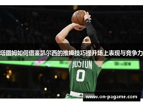 塔图姆如何借鉴凯尔西的推搡技巧提升场上表现与竞争力 塔图姆如何借鉴凯尔西的推搡技巧提升场上表现与竞争力