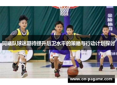 同曦队球迷期待提升后卫水平的策略与行动计划探讨 同曦队球迷期待提升后卫水平的策略与行动计划探讨