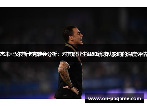 杰米·马尔斯卡克转会分析:对其职业生涯和新球队影响的深度评估 杰米·马尔斯卡克转会分析:对其职业生涯和新球队影响的深度评估