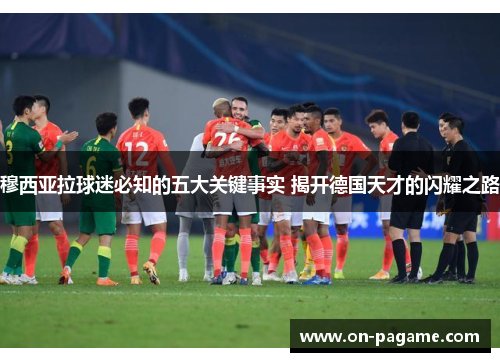 穆西亚拉球迷必知的五大关键事实 揭开德国天才的闪耀之路 穆西亚拉球迷必知的五大关键事实 揭开德国天才的闪耀之路