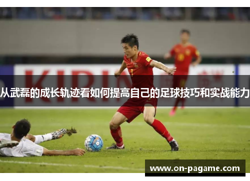 从武磊的成长轨迹看如何提高自己的足球技巧和实战能力 从武磊的成长轨迹看如何提高自己的足球技巧和实战能力