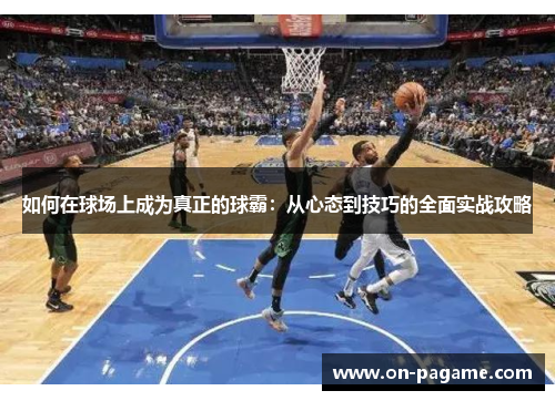 如何在球场上成为真正的球霸:从心态到技巧的全面实战攻略 如何在球场上成为真正的球霸:从心态到技巧的全面实战攻略