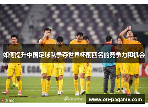 如何提升中国足球队争夺世界杯前四名的竞争力和机会 如何提升中国足球队争夺世界杯前四名的竞争力和机会