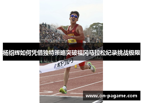 杨绍辉如何凭借独特策略突破福冈马拉松纪录挑战极限 杨绍辉如何凭借独特策略突破福冈马拉松纪录挑战极限