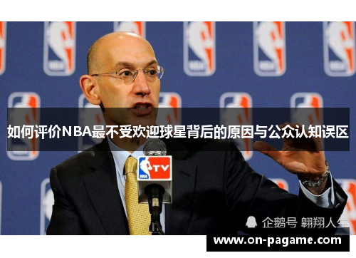 如何评价NBA最不受欢迎球星背后的原因与公众认知误区 如何评价NBA最不受欢迎球星背后的原因与公众认知误区