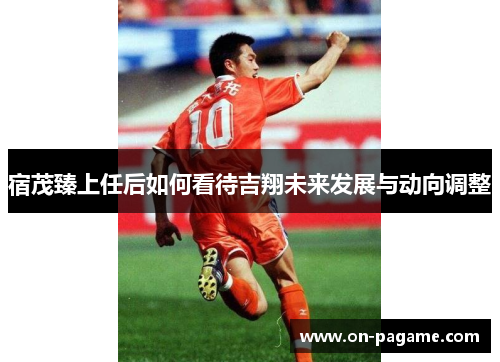 宿茂臻上任后如何看待吉翔未来发展与动向调整 宿茂臻上任后如何看待吉翔未来发展与动向调整
