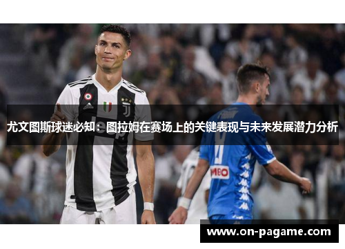 尤文图斯球迷必知:图拉姆在赛场上的关键表现与未来发展潜力分析 尤文图斯球迷必知:图拉姆在赛场上的关键表现与未来发展潜力分析