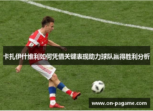 卡扎伊什维利如何凭借关键表现助力球队赢得胜利分析 卡扎伊什维利如何凭借关键表现助力球队赢得胜利分析