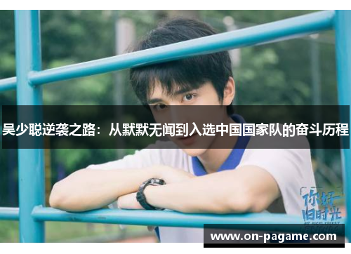 吴少聪逆袭之路:从默默无闻到入选中国国家队的奋斗历程 吴少聪逆袭之路:从默默无闻到入选中国国家队的奋斗历程