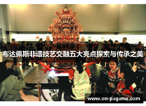 布达佩斯非遗技艺交融五大亮点探索与传承之美 布达佩斯非遗技艺交融五大亮点探索与传承之美