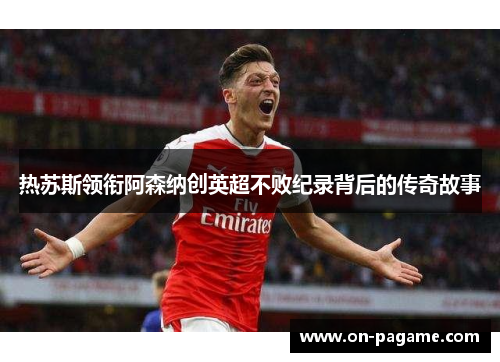 热苏斯领衔阿森纳创英超不败纪录背后的传奇故事