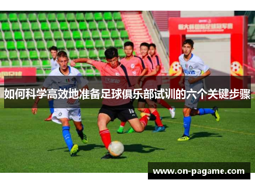 如何科学高效地准备足球俱乐部试训的六个关键步骤 如何科学高效地准备足球俱乐部试训的六个关键步骤