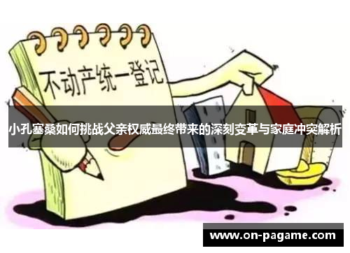 小孔塞桑如何挑战父亲权威最终带来的深刻变革与家庭冲突解析 小孔塞桑如何挑战父亲权威最终带来的深刻变革与家庭冲突解析