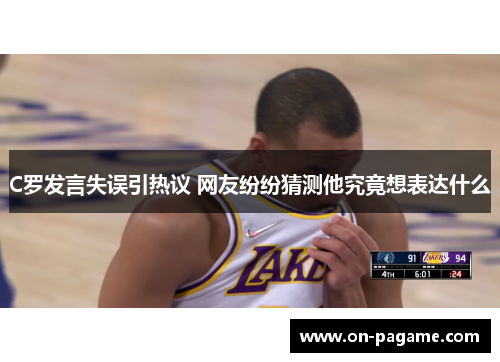 C罗发言失误引热议 网友纷纷猜测他究竟想表达什么 C罗发言失误引热议 网友纷纷猜测他究竟想表达什么