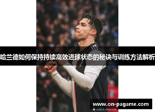 哈兰德如何保持持续高效进球状态的秘诀与训练方法解析 哈兰德如何保持持续高效进球状态的秘诀与训练方法解析