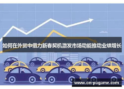 如何在外贸中借力新春契机激发市场动能推动业绩增长