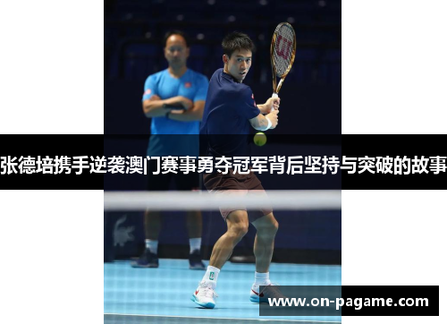 张德培携手逆袭澳门赛事勇夺冠军背后坚持与突破的故事 张德培携手逆袭澳门赛事勇夺冠军背后坚持与突破的故事