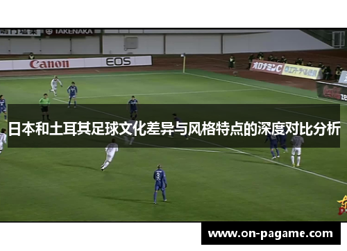 日本和土耳其足球文化差异与风格特点的深度对比分析 日本和土耳其足球文化差异与风格特点的深度对比分析