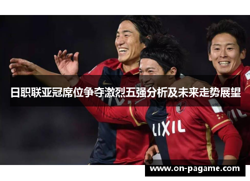日职联亚冠席位争夺激烈五强分析及未来走势展望 日职联亚冠席位争夺激烈五强分析及未来走势展望