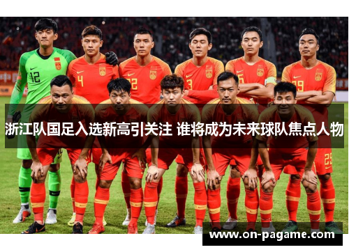 浙江队国足入选新高引关注 谁将成为未来球队焦点人物 浙江队国足入选新高引关注 谁将成为未来球队焦点人物
