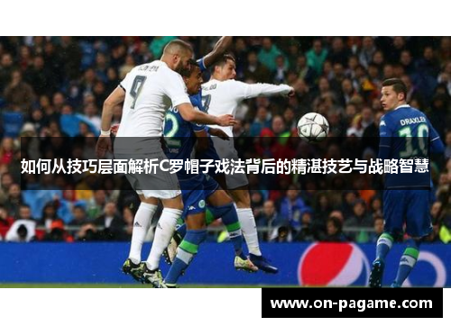 如何从技巧层面解析C罗帽子戏法背后的精湛技艺与战略智慧 如何从技巧层面解析C罗帽子戏法背后的精湛技艺与战略智慧