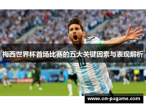 梅西世界杯首场比赛的五大关键因素与表现解析