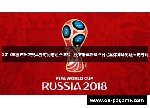 2018年世界杯决赛举办时间与地点详解:俄罗斯莫斯科卢日尼基体育场见证历史时刻 2018年世界杯决赛举办时间与地点详解:俄罗斯莫斯科卢日尼基体育场见证历史时刻