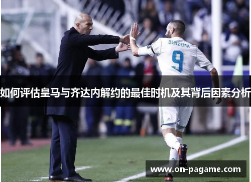 如何评估皇马与齐达内解约的最佳时机及其背后因素分析