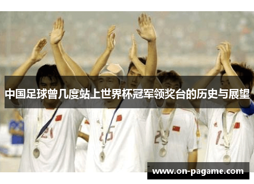 中国足球曾几度站上世界杯冠军领奖台的历史与展望