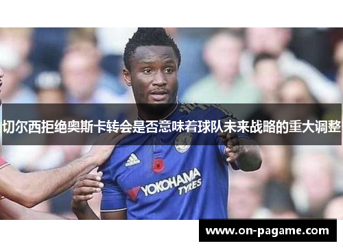 切尔西拒绝奥斯卡转会是否意味着球队未来战略的重大调整