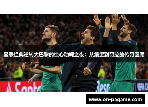 曼联经典逆转大巴黎的惊心动魄之夜：从绝望到奇迹的传奇回顾