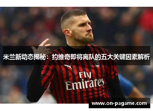 米兰新动态揭秘：约维奇即将离队的五大关键因素解析