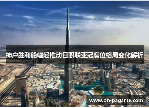 神户胜利船崛起推动日职联亚冠席位格局变化解析 神户胜利船崛起推动日职联亚冠席位格局变化解析
