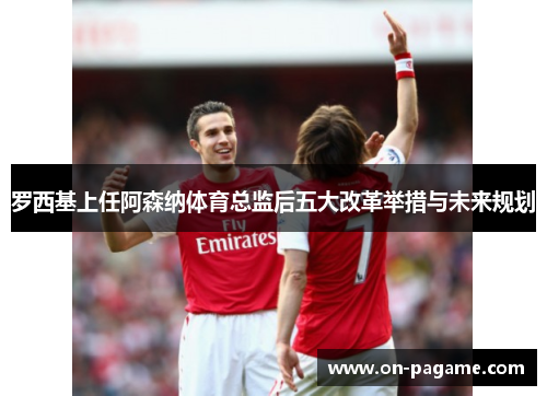 罗西基上任阿森纳体育总监后五大改革举措与未来规划