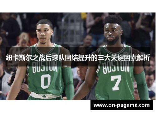 纽卡斯尔之战后球队团结提升的三大关键因素解析