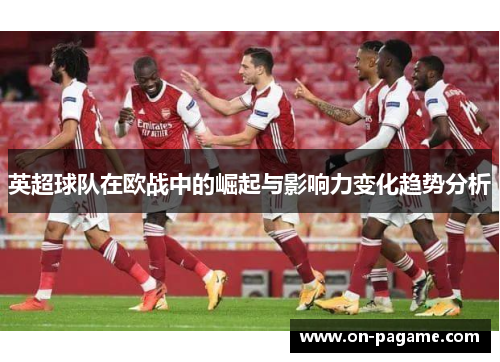 英超球队在欧战中的崛起与影响力变化趋势分析 英超球队在欧战中的崛起与影响力变化趋势分析