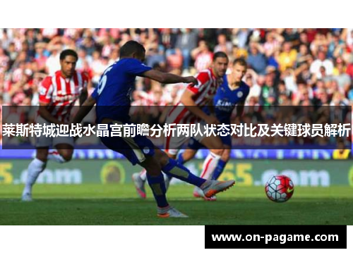 莱斯特城迎战水晶宫前瞻分析两队状态对比及关键球员解析 莱斯特城迎战水晶宫前瞻分析两队状态对比及关键球员解析