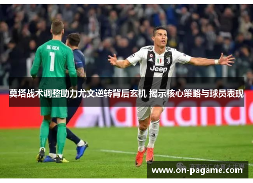 莫塔战术调整助力尤文逆转背后玄机 揭示核心策略与球员表现