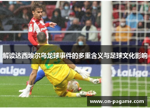 解读达西埃尔乌龙球事件的多重含义与足球文化影响 解读达西埃尔乌龙球事件的多重含义与足球文化影响